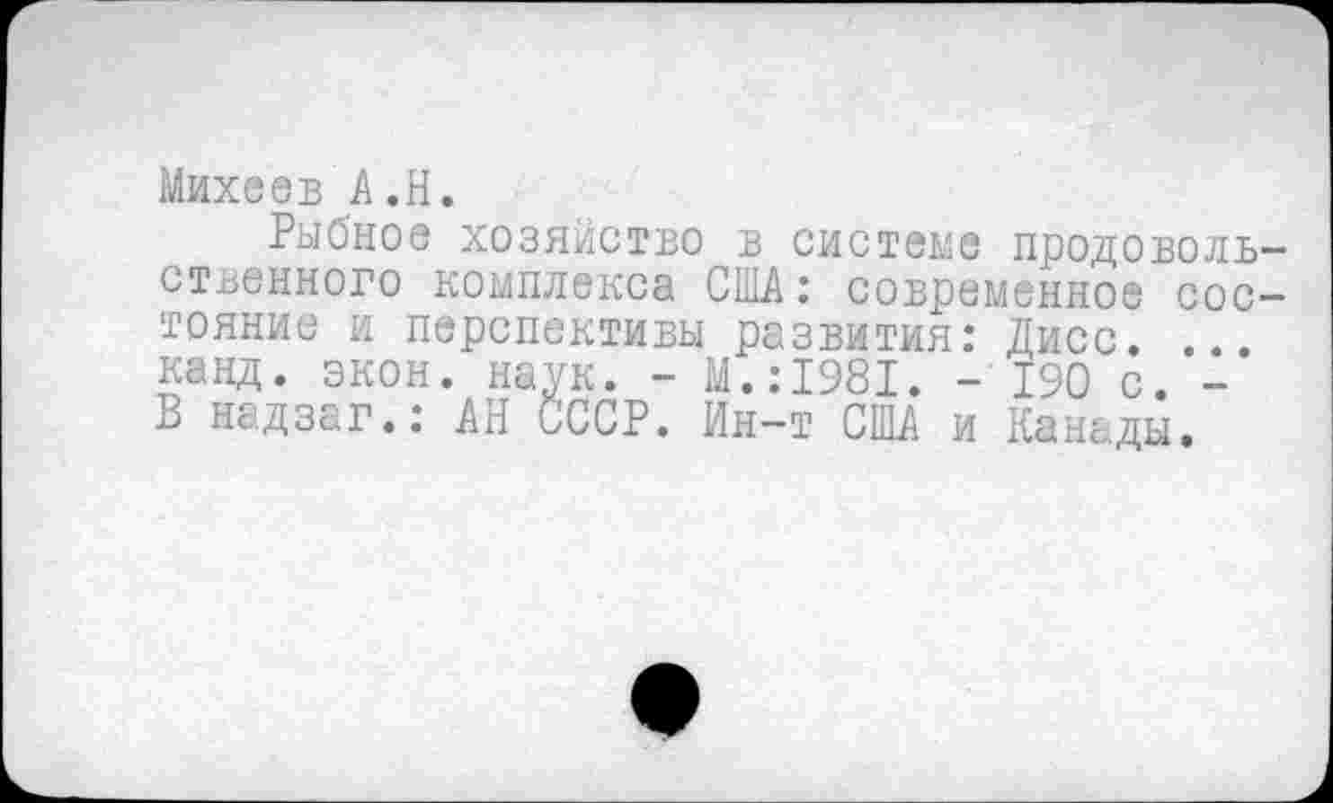 ﻿Михеев А.Н.
Рыбное хозяйство в системе продовольственного комплекса США: современное состояние и перспективы развития: Дисс. ... канд. экон. наук. - М.:1981. -190 с. -В надзаг.: АН СССР. Ин-т США и Канады.